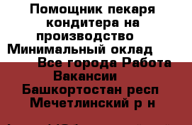 Помощник пекаря-кондитера на производство  › Минимальный оклад ­ 44 000 - Все города Работа » Вакансии   . Башкортостан респ.,Мечетлинский р-н